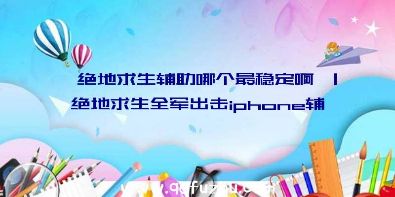 「绝地求生辅助哪个最稳定啊」|绝地求生全军出击iphone辅助器